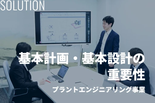 Solution 基本計画・基本設計の重要性 プラントエンジニアリング事業